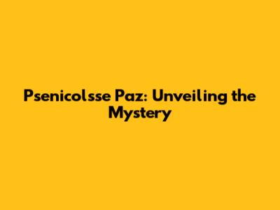 Psenicolsse Paz: Unveiling the Mystery