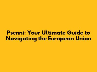 Psenni: Your Ultimate Guide to Navigating the European Union