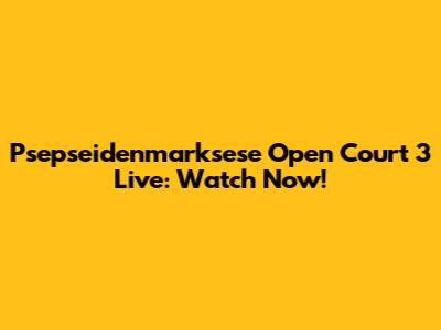 Psepseidenmarksese Open Court 3 Live: Watch Now!