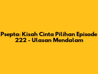Psepta: Kisah Cinta Pilihan Episode 222 - Ulasan Mendalam