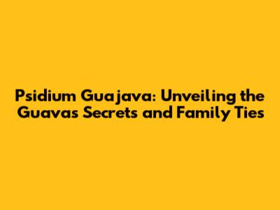 Psidium Guajava: Unveiling the Guava's Secrets and Family Ties