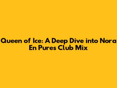 Queen of Ice: A Deep Dive into Nora En Pure's Club Mix