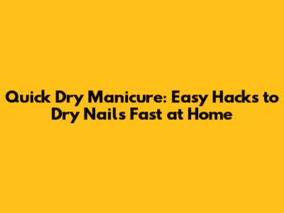 Quick Dry Manicure: Easy Hacks to Dry Nails Fast at Home