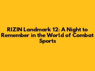 RIZIN Landmark 12: A Night to Remember in the World of Combat Sports