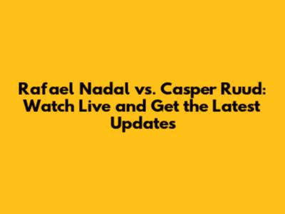Rafael Nadal vs. Casper Ruud: Watch Live and Get the Latest Updates