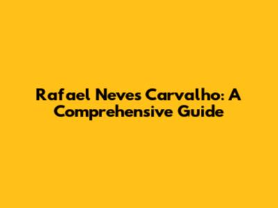 Rafael Neves Carvalho: A Comprehensive Guide