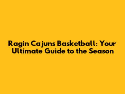 Ragin' Cajuns Basketball: Your Ultimate Guide to the Season