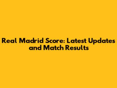 Real Madrid Score: Latest Updates and Match Results