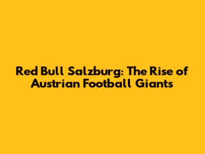 Red Bull Salzburg: The Rise of Austrian Football Giants