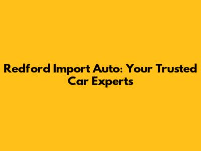 Redford Import Auto: Your Trusted Car Experts