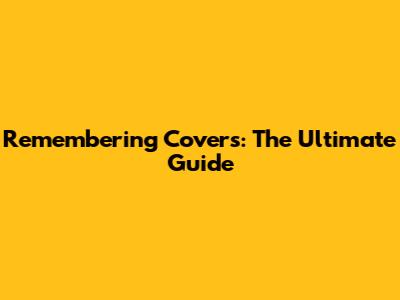 Remembering Covers: The Ultimate Guide