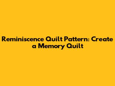 Reminiscence Quilt Pattern: Create a Memory Quilt