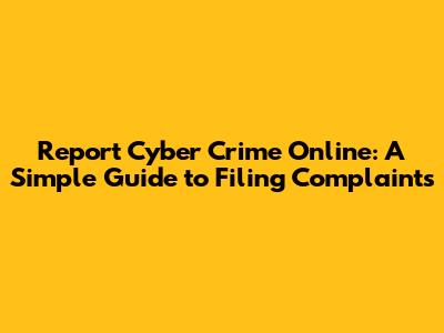 Report Cyber Crime Online: A Simple Guide to Filing Complaints