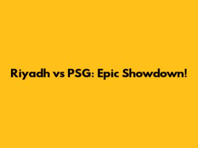 Riyadh vs PSG: Epic Showdown!