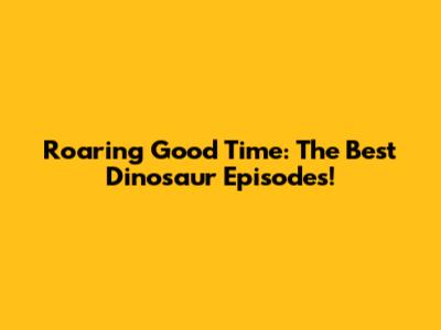 Roaring Good Time: The Best Dinosaur Episodes!