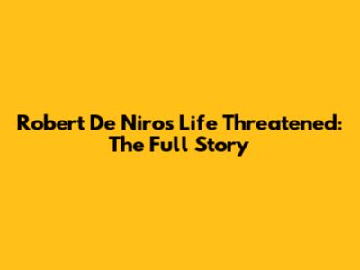 Robert De Niro's Life Threatened: The Full Story