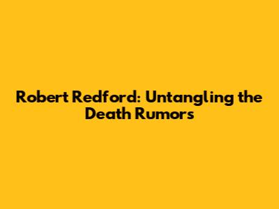 Robert Redford: Untangling the Death Rumors