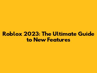 Roblox 2023: The Ultimate Guide to New Features
