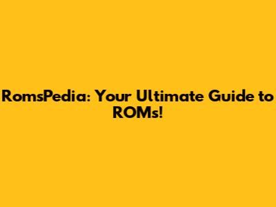 RomsPedia: Your Ultimate Guide to ROMs!