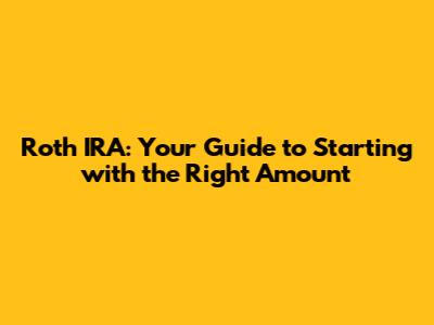 Roth IRA: Your Guide to Starting with the Right Amount