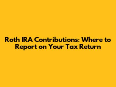 Roth IRA Contributions: Where to Report on Your Tax Return