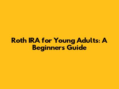 Roth IRA for Young Adults: A Beginner's Guide