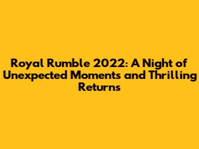 Royal Rumble 2022: A Night of Unexpected Moments and Thrilling Returns