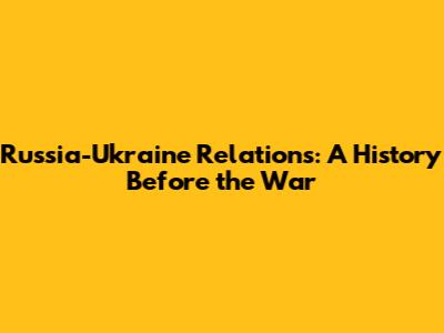 Russia-Ukraine Relations: A History Before the War
