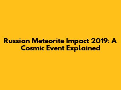 Russian Meteorite Impact 2019: A Cosmic Event Explained