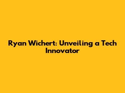 Ryan Wichert: Unveiling a Tech Innovator