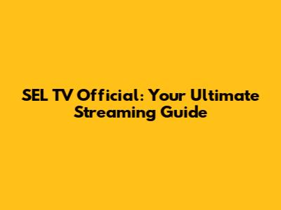 SEL TV Official: Your Ultimate Streaming Guide