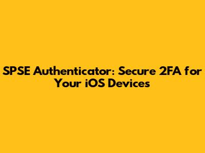 SPSE Authenticator: Secure 2FA for Your iOS Devices