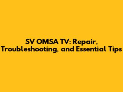 SV OMSA TV: Repair, Troubleshooting, and Essential Tips