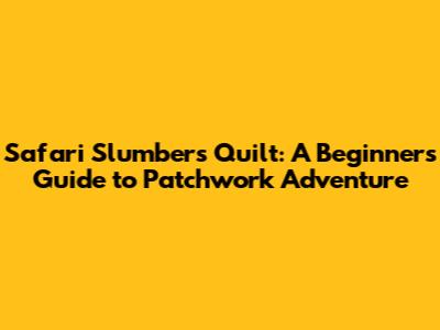 Safari Slumbers Quilt: A Beginner's Guide to Patchwork Adventure