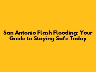 San Antonio Flash Flooding: Your Guide to Staying Safe Today