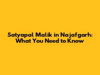 Satyapal Malik in Najafgarh: What You Need to Know