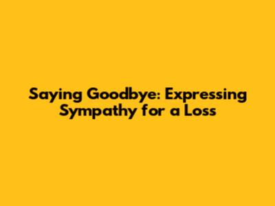 Saying Goodbye: Expressing Sympathy for a Loss