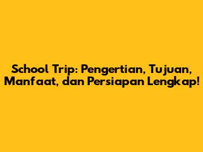 School Trip: Pengertian, Tujuan, Manfaat, dan Persiapan Lengkap!