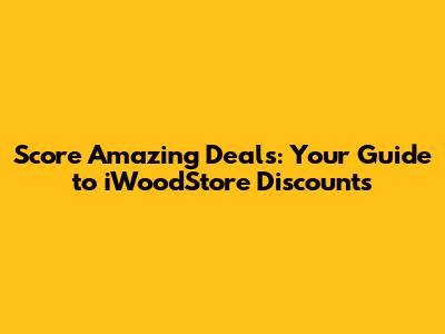 Score Amazing Deals: Your Guide to iWoodStore Discounts