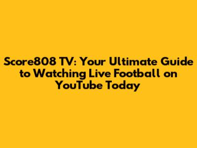 Score808 TV: Your Ultimate Guide to Watching Live Football on YouTube Today