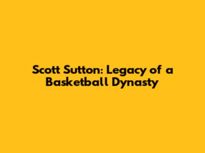 Scott Sutton: Legacy of a Basketball Dynasty