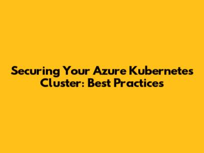 Securing Your Azure Kubernetes Cluster: Best Practices