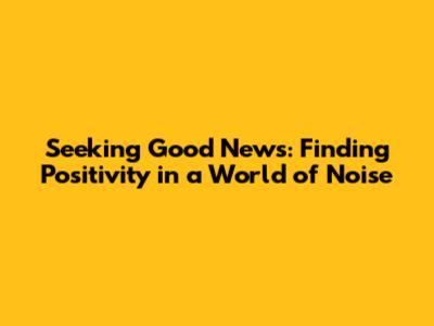 Seeking Good News: Finding Positivity in a World of Noise