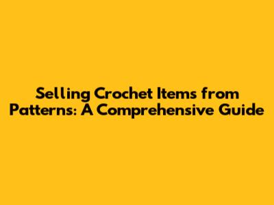 Selling Crochet Items from Patterns: A Comprehensive Guide