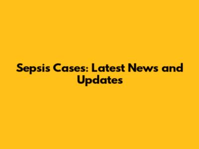 Sepsis Cases: Latest News and Updates