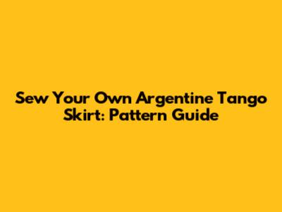 Sew Your Own Argentine Tango Skirt: Pattern Guide