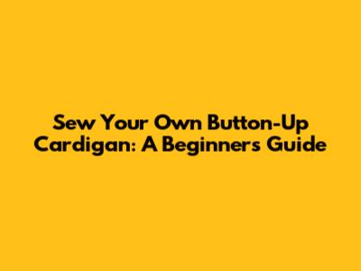 Sew Your Own Button-Up Cardigan: A Beginner's Guide