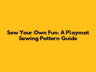 Sew Your Own Fun: A Playmat Sewing Pattern Guide