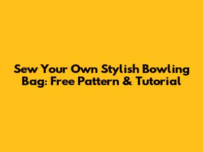 Sew Your Own Stylish Bowling Bag: Free Pattern & Tutorial