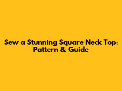 Sew a Stunning Square Neck Top: Pattern & Guide